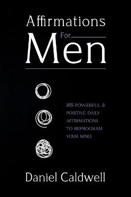 Affirmations For Men: 365 Powerful & Positive Daily Affirmations to Reprogram your Mind - Daniel Caldwell