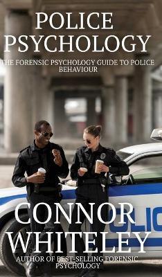 Police Psychology: The Forensic Psychology Guide To Police Behaviour - Connor Whiteley