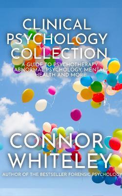 Clinical Psychology Collection: A Guide To Psychotherapy, Abnormal Psychology, Mental Health and More - Connor Whiteley