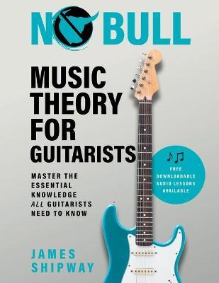 No Bull Music Theory for Guitarists: Master the Essential Knowledge all Guitarists Need to Know - James Shipway