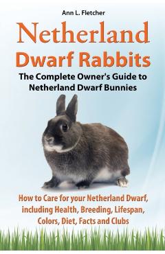 Netherland Dwarf Rabbits, The Complete Owner's Guide to Netherland Dwarf Bunnies, How to Care for your Netherland Dwarf, including Health, Breeding, L - Ann L. Fletcher