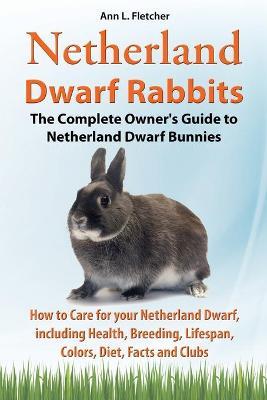 Netherland Dwarf Rabbits, The Complete Owner's Guide to Netherland Dwarf Bunnies, How to Care for your Netherland Dwarf, including Health, Breeding, L - Ann L. Fletcher