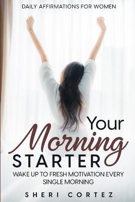 Daily Affirmations For Women: Your Morning Starter - Wake Up To Fresh Motivation Every Single Morning - Sheri Cortez