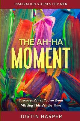 Coperta cărții 'Inspiration Stories For Men: The Ah-Ha Moment - Discover What You've Been Missing This Whole Time - Justin Harper'