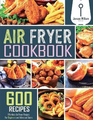 Air Fryer Cookbook: 600 Effortless Air Fryer Recipes for Beginners and Advanced Users - Jenson William