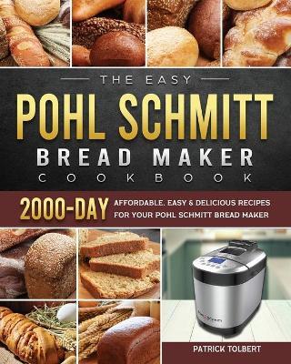 The Easy Pohl Schmitt Bread Maker Cookbook: 2000-Day Affordable, Easy & Delicious Recipes for your Pohl Schmitt Bread Maker - Patrick Tolbert