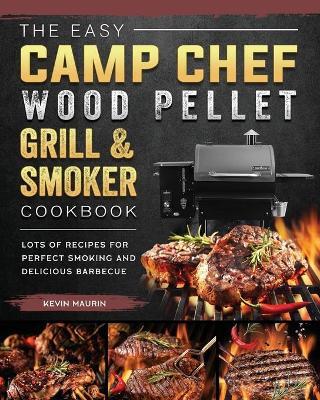 The Easy Camp Chef Wood Pellet Grill & Smoker Cookbook: Lots of Recipes for Perfect Smoking And Delicious Barbecue - Kevin Maurin