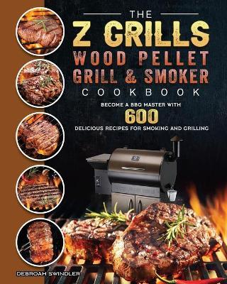The Z Grills Wood Pellet Grill And Smoker Cookbook: Become A BBQ Master With 600 Delicious Recipes For Smoking And Grilling - Debroah Swindler