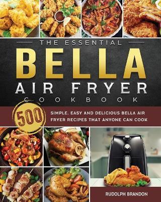 The Essential Bella Air Fryer Cookbook: 500 Simple, Easy and Delicious Bella Air Fryer Recipes That Anyone Can Cook - Rudolph Brandon