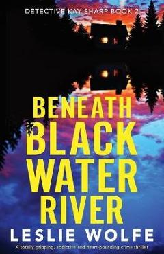 Coperta cărții 'Beneath Blackwater River: A totally gripping, addictive and heart-pounding crime thriller - Leslie Wolfe'