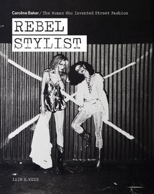 Rebel Stylist: Caroline Baker - The Woman Who Invented Street Fashion - Iain R. Webb