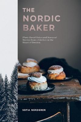 The Nordic Baker: Plant-Based Bakes and Seasonal Stories from a Kitchen in the Heart of Sweden - Sofia Nordgren