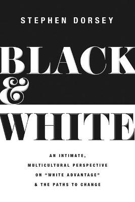 Black and White: An Intimate, Multicultural Perspective on White Advantage and the Paths to Change - Stephen Dorsey