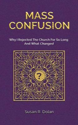 Mass Confusion: Why I Rejected The Church For So Long And What Changed - Susan R. Dolan
