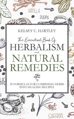 The Essential Book Of Herbalism And Natural Remedies: 29 Formulas For Combining Herbs Into Healing Recipes - Kelsey C. Hartley