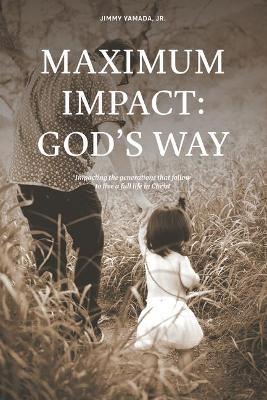 Maximum Impact: God's Way: Impacting the Generations That Follow to Live a Full Life in Christ - Jr. Jimmy Yamada