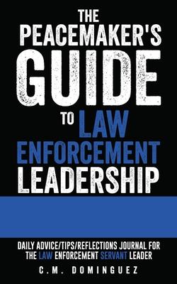 The Peacemaker's Guide to Law Enforcement Leadership: Daily Advice/Tips/Reflections Journal For the Law Enforcement Servant Leader - C. M. Dominguez