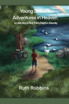 Young Jaden's Adventures in Heaven: A Little Boy's First Thirty Days in Eternity - Ruth Robbins