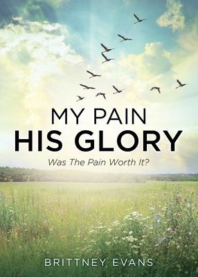 My Pain His Glory: Was the pain worth it? - Brittney Evans