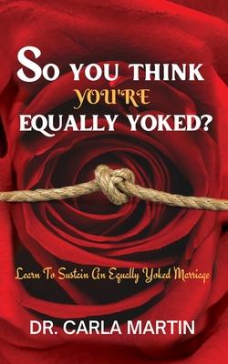 So You Think You're Equally Yoked !!!: Are You Equally Yoked? What does it mean to be unequally yoked? How do you know? - Carla Martin