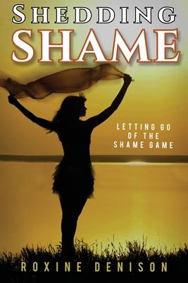 Shedding Shame: Letting Go of the Shame Game - Roxine Denison