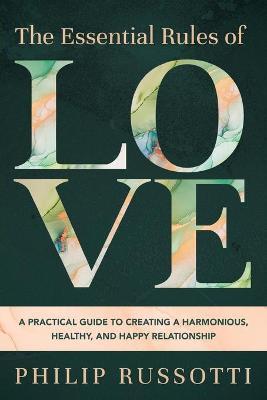 The Essential Rules of Love: A Practical Guide to Creating a Harmonious, Healthy, and Happy Relationship - Philip Russotti