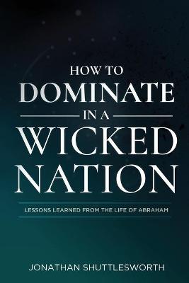 How to Dominate in a Wicked Nation: Lessons Learned From the Life of Abraham - Jonathan Shuttlesworth