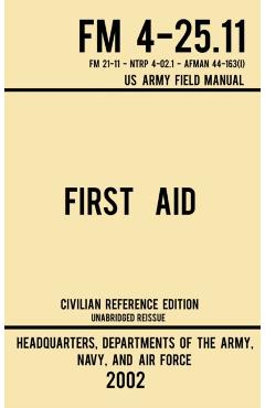 First Aid - FM 4-25.11 US Army Field Manual (2002 Civilian Reference Edition): Unabridged Manual On Military First Aid Skills And Procedures (Latest R - Navy And Air Force Us Army