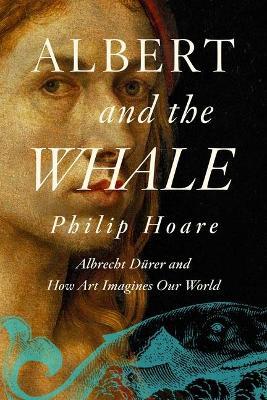 Albert and the Whale: Albrecht D�rer and How Art Imagines Our World - Philip Hoare