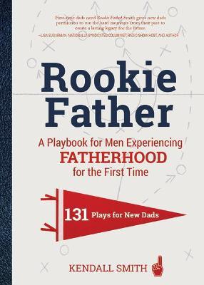 Rookie Father: A Playbook for Men Experiencing Fatherhood for the First Time - Kendall Smith