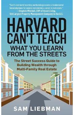 Poza produsului Harvard Can't Teach What You Learn from the Streets: The Street Success Guide to Building Wealth Through Multi-Family Real Estate - Sam Liebman