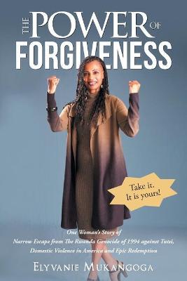 The Power of Forgiveness: One Woman's Story of Narrow Escape from The Rwanda Genocide of 1994, Domestic Violence in America and Epic Redemption - Elyvanie Mukangoga