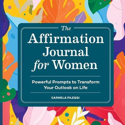 The Affirmation Journal for Women: Powerful Prompts to Transform Your Outlook on Life - Carmela Pileggi