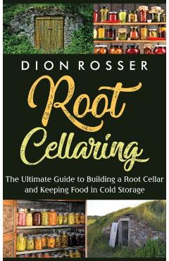 Root Cellaring: The Ultimate Guide to Building a Root Cellar and Keeping Food in Cold Storage - Dion Rosser