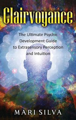 Clairvoyance: The Ultimate Psychic Development Guide to Extrasensory Perception and Intuition - Mari Silva