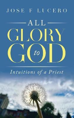 All Glory To God: Intuitions Of A Priest - Jose F. Lucero