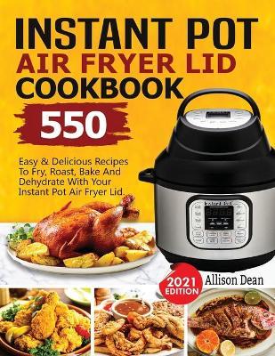 Instant Pot Air Fryer Lid Cookbook: 550 Easy & Delicious Recipes To Fry, Roast, Bake And Dehydrate With Your Instant Pot Air Fryer Lid - Allison Dean