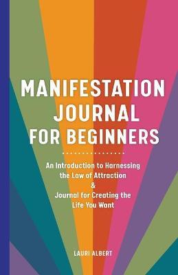 Manifestation Journal for Beginners: An Introduction to Harnessing the Law of Attraction & Journal for Creating the Life You Want - Lauri Albert