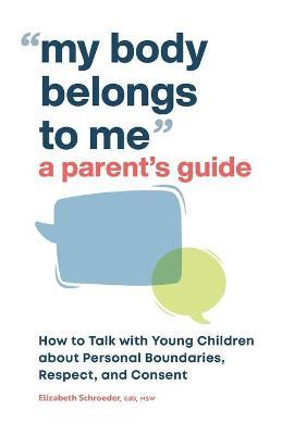 My Body Belongs to Me: A Parent's Guide: How to Talk with Young Children about Personal Boundaries, Respect, and Consent - Elizabeth Schroeder