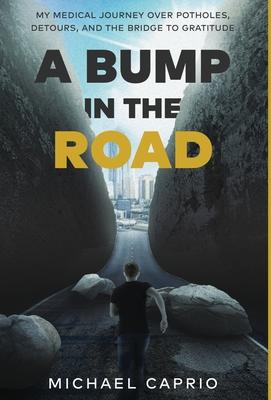 A Bump in the Road: My Medical Journey over Potholes, Detours and the Bridge to Gratitude - Michael Caprio