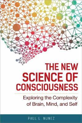 The New Science of Consciousness: Exploring the Complexity of Brain, Mind, and Self - Paul L. Nunez