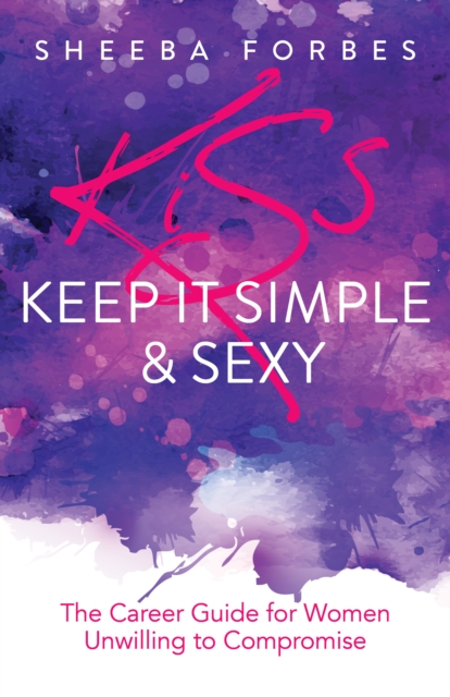 K.I.S.S. (Keep It Simple & Sexy): The Career Guide for Women Unwilling to Compromise - Sheeba Forbes