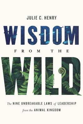 Wisdom from the Wild: The Nine Unbreakable Laws of Leadership from the Animal Kingdom - Julie C. Henry