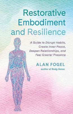 Restorative Embodiment and Resilience: A Guide to Disrupt Habits, Create Inner Peace, Deepen Relationships, and Feel Greater Presence - Alan Fogel