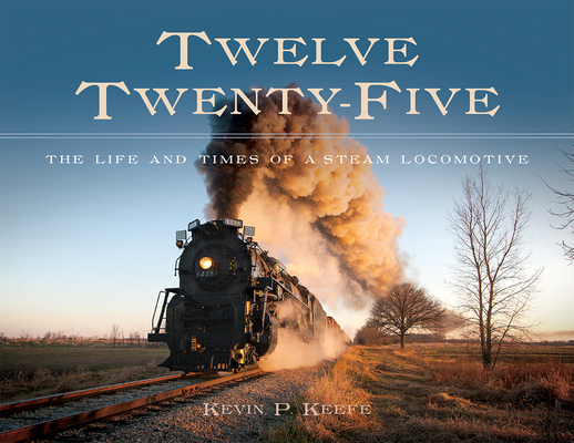 Twelve Twenty-Five: The Life and Times of a Steam Locomotive - Kevin P. Keefe