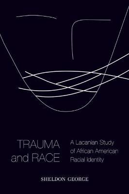 Trauma and Race: A Lacanian Study of African American Racial Identity - Sheldon George