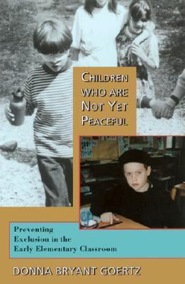 Children Who Are Not Yet Peaceful: Preventing Exclusion in the Early Elementary Classroom - Donna Bryant Goertz