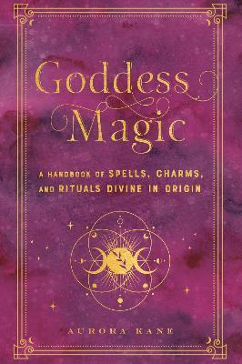 Goddess Magic, 10: A Handbook of Spells, Charms, and Rituals Divine in Origin - Aurora Kane