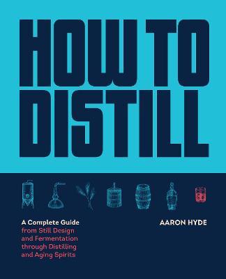 How to Distill: A Complete Guide from Still Design and Fermentation Through Distilling and Aging Spirits - Aaron Hyde