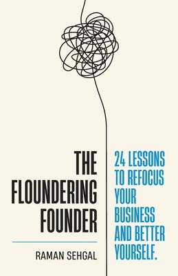 The Floundering Founder: 24 Lessons to Refocus Your Business and Better Yourself - Raman Sehgal